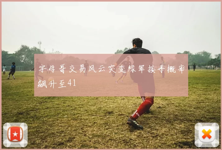 字母哥交易风云突变绿军接手概率飙升至41