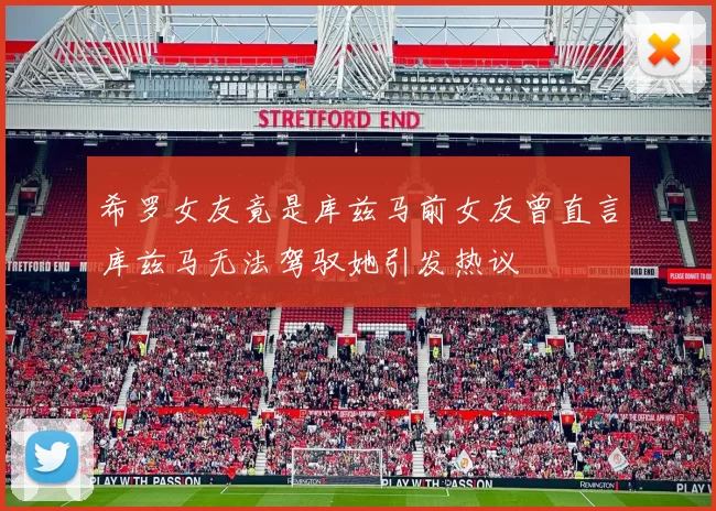希罗女友竟是库兹马前女友曾直言库兹马无法驾驭她引发热议