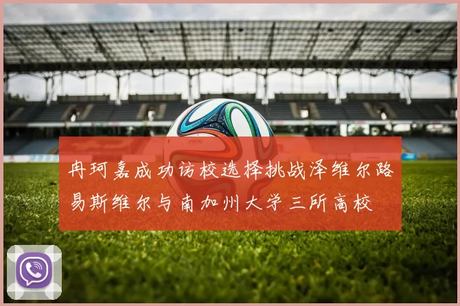 冉珂嘉成功访校选择挑战泽维尔路易斯维尔与南加州大学三所高校