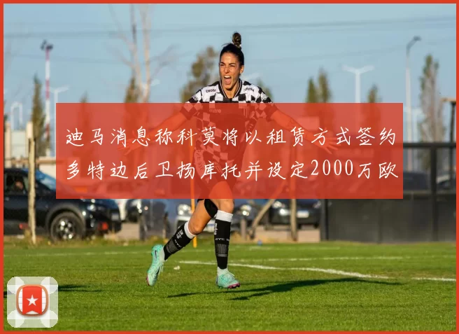 迪马消息称科莫将以租赁方式签约多特边后卫扬库托并设定2000万欧买断选项