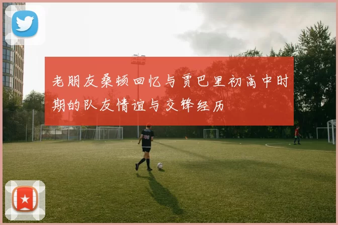 老朋友桑顿回忆与贾巴里初高中时期的队友情谊与交锋经历