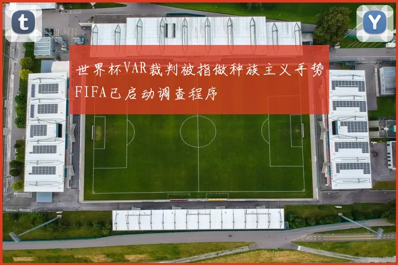 世界杯VAR裁判被指做种族主义手势FIFA已启动调查程序
