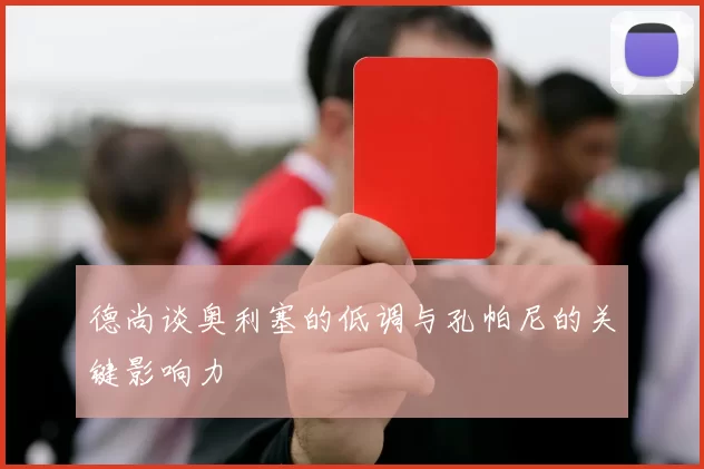 德尚谈奥利塞的低调与孔帕尼的关键影响力