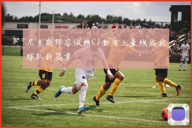 尼克斯阵容依赖CJ激活土豪线成就球队新篇章