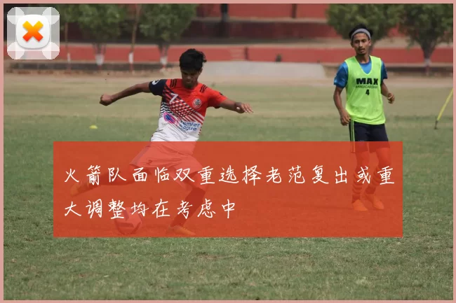 火箭队面临双重选择老范复出或重大调整均在考虑中