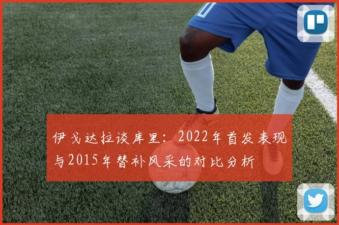 伊戈达拉谈库里：2022年首发表现与2015年替补风采的对比分析