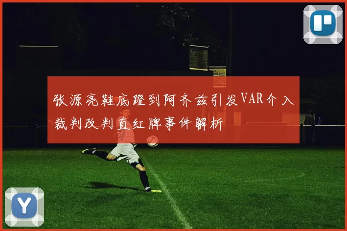张源亮鞋底蹬到阿齐兹引发VAR介入裁判改判直红牌事件解析